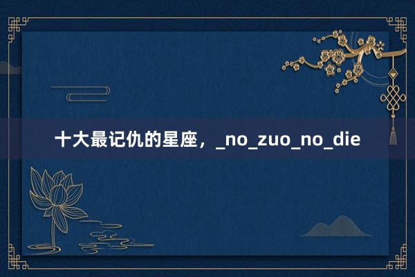 十大最记仇的星座，_no_zuo_no_die