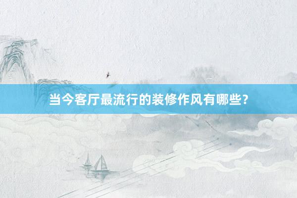 当今客厅最流行的装修作风有哪些？