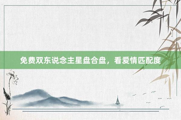 免费双东说念主星盘合盘，看爱情匹配度