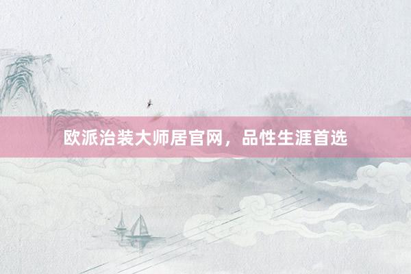 欧派治装大师居官网，品性生涯首选